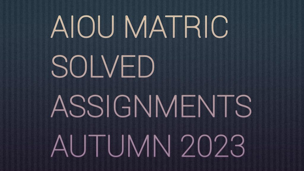 AIOU MATRIC SOLVED ASSIGNMENTS AUTUMN 2023